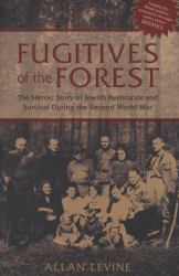 Fugitives of the Forest : The Heroic Story of Jewish Resistance and Survival During the Second World War