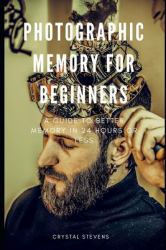 Photographic Memory for Beginners : A Guide to Better Memory in 24 Hours or Less