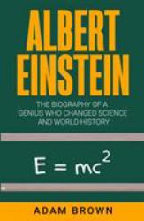 Albert Einstein : The Biography of a Genius Who Changed Science and World History