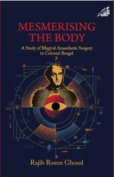 Mesmerising the Body : A Study of Magical Anaesthetic Surgery in Colonial Bengal