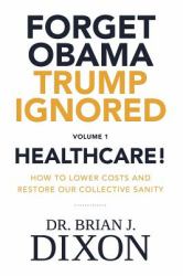 Forget Obama Trump Ignored, Volume 1 : How to Lower Costs and Restore Our Collective Sanity: Healthcare!