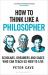How to Think Like a Philosopher : Scholars, Dreamers and Sages Who Can Teach Us How to Live
