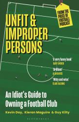 Unfit and Improper Persons : An Idiot's Guide to Owning a Football Club from the PRICE of FOOTBALL PODCAST