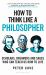 How to Think Like a Philosopher : Scholars, Dreamers and Sages Who Can Teach Us How to Live