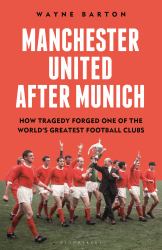 Manchester United after Munich : How Tragedy Forged One of the World's Greatest Football Clubs