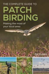 The Complete Guide to Patch Birding : Making the Most of Your Local Area