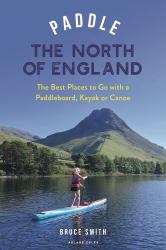 Paddle the North of England : The Best Places to Go with a Paddleboard, Kayak or Canoe