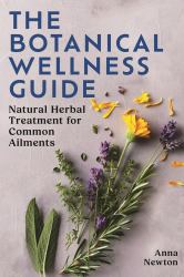 The Botanical Wellness Guide : Natural Herbal Treatment for Common Ailments