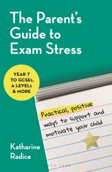 The Parent's Guide to Exam Stress : Practical, Positive Ways to Support and Motivate Your Child (Year 7 to GCSEs, a Levels and More)