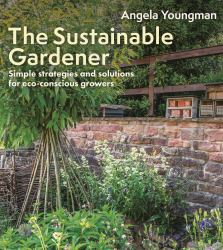 The Sustainable Gardener : Simple Strategies and Solutions for Eco-Conscious Growers