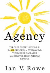 Agency : The Four Point Plan (F. R. E. E. ) for ALL Children to Overcome the Victimhood Narrative and Discover Their Pathway to Power