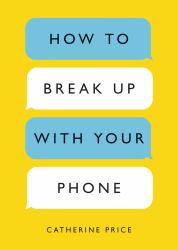 How to Break up with Your Phone : The 30-Day Plan to Take Back Your Life