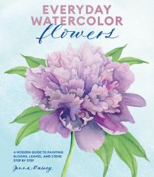 Everyday Watercolor Flowers : A Modern Guide to Painting Blooms, Leaves, and Stems Step by Step