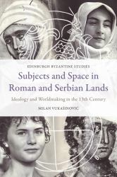 Subjects and Space in Roman and Serbian Lands : Ideology and Worldmaking in the 13th Century