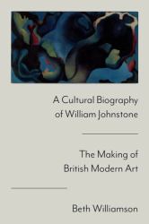 A Cultural Biography of William Johnstone : The Making of British Modern Art