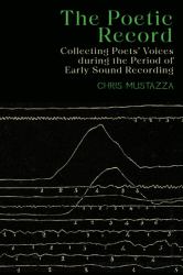 The Poetic Record : Collecting Poets' Voices During the Period of Early Sound Recording