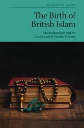 The Birth of British Islam : Multiculturalism and the Localisation of Muslim Debates