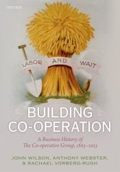 Building Co-Operation : A Business History of the Co-Operative Group, 1863-2013