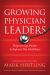 Growing Physician Leaders : Empowering Doctors to Improve Our Healthcare