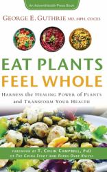 Eat Plants Feel Whole : Harness the Healing Power of Plants and Transform Your Health