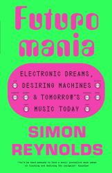 Futuromania : Electronic Dreams, Desiring Machines and Tomorrow's Music Today