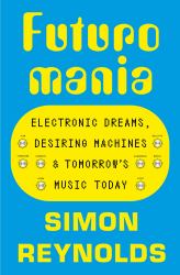 Futuromania : Electronic Dreams, Desiring Machines and Tomorrow's Music Today