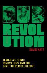 Dub Revolution : Jamaica's Sonic Innovators and the Birth of Remix Culture