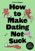 How to Make Dating Not Suck : Brutal Truths from First Dates to Heartbreaks