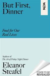 But First, Dinner : Food for Our Real Lives