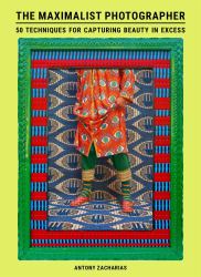 The Maximalist Photographer : 50 Techniques for Capturing Beauty in Excess