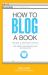 How to Blog a Book Revised and Expanded Edition : Write, Publish, and Promote Your Work One Post at a Time