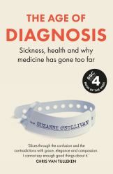 The Age of Diagnosis : Sickness, Health and Why Medicine Has Gone Too Far