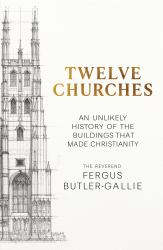 Twelve Churches : An Unlikely History of the Buildings Which Made Christianity