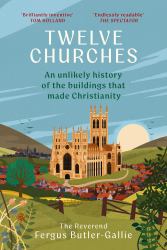 Twelve Churches : An Unlikely History of the Buildings That Made Christianity