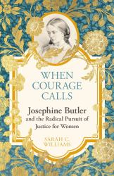 When Courage Calls : Josephine Butler and the Radical Pursuit of Justice for Women