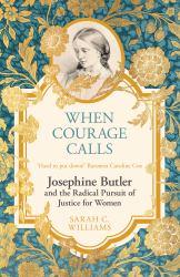 When Courage Calls : Josephine Butler and the Radical Pursuit of Justice for Women
