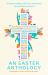 An Easter Anthology : Scripture Readings, Reflections and Prayers for Holy Week and Easter An Easter Anthology : Scripture Readings, Reflections and Prayers for Holy Week and Easter
