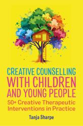 Creative Counselling with Children and Young People : 50+ Creative Therapeutic Interventions in Practice