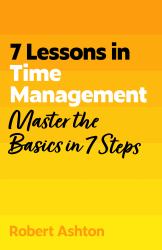 7 Lessons in Time Management : Master Time Management Basics in 7 Steps