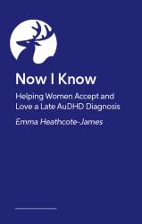Now I Know : Helping Women Accept and Love a Late AuDHD Diagnosis