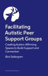 Facilitating Autistic Peer Support Groups : Creating Autism-Affirming Spaces to Build Support and Connection