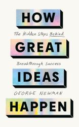 How Great Ideas Happen : The Hidden Steps Behind Breakthrough Success