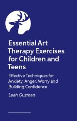 Essential Art Therapy Exercises for Children and Teens : Effective Techniques for Anxiety, Anger, Worry and Building Confidence