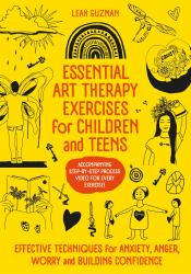 Essential Art Therapy Exercises for Children and Teens : Effective Techniques for Anxiety, Anger, Worry and Building Confidence