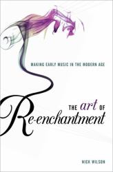 The Art of Re-Enchantment : Making Early Music in the Modern Age