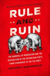 Rule and Ruin : The Downfall of Moderation and the Destruction of the Republican Party, from Eisenhower to the Tea Party