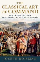The Classical Art of Command : Eight Greek Generals Who Shaped the History of Warfare