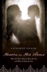 Heaven in Her Arms : Why God Chose Mary to Raise His Son and What It Means for You