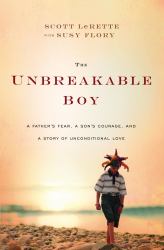 The Unbreakable Boy : A Father's Fear, a Son's Courage, and a Story of Unconditional Love