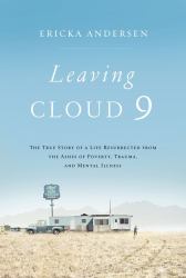 Leaving Cloud 9 : The True Story of a Life Resurrected from the Ashes of Poverty, Trauma, and Mental Illness